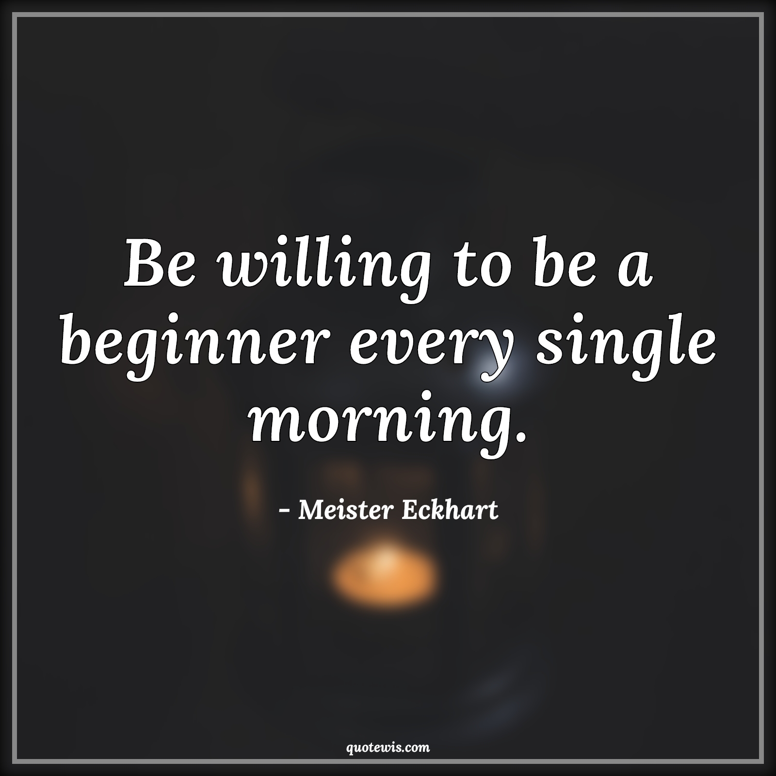 Be willing to be a beginner every single morning. - Meister Eckhart Quotes |  Willing Quotes, Begin Quotes, Morning Quotes, Start Quotes, Make it happen Quotes, Motivational Quotes, Short Quotes, Short motivational Quotes,