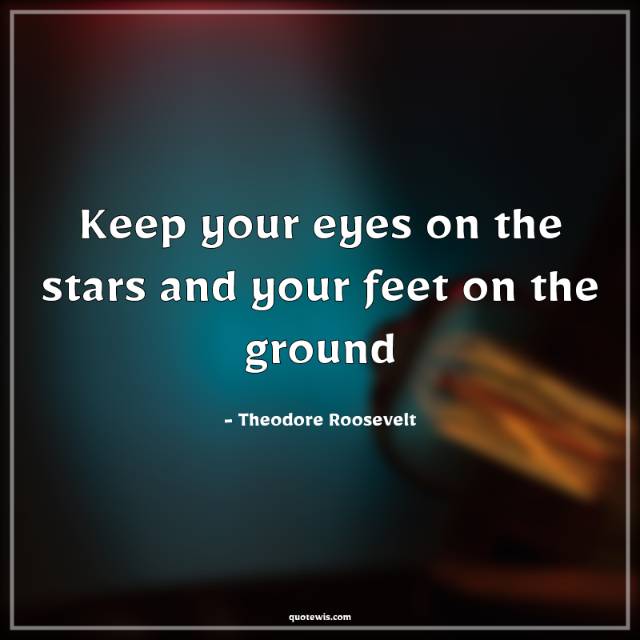Keep your eyes on the stars and your feet on the ground