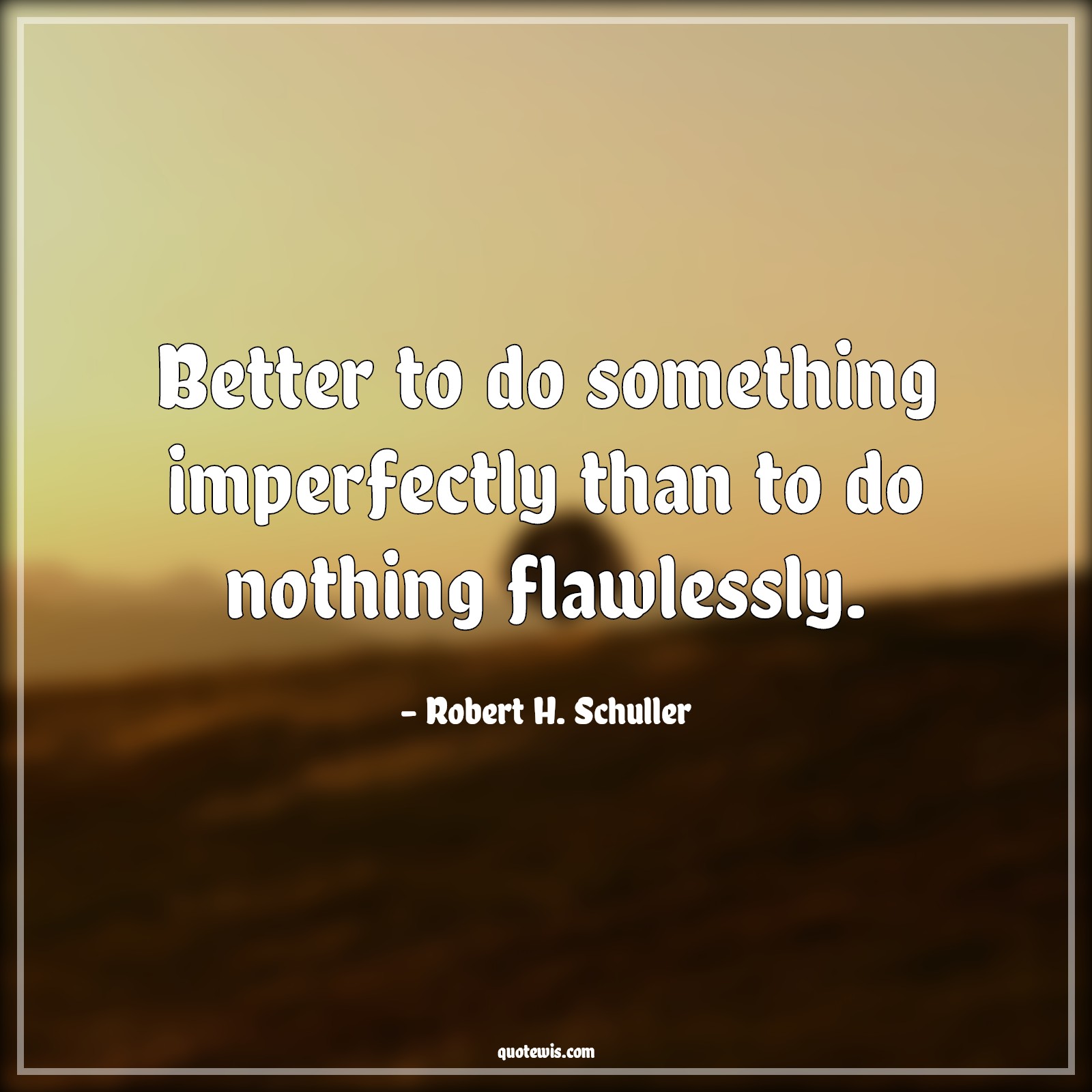 Better to do something imperfectly than to do nothing flawlessly. - Robert H. Schuller Quotes | 