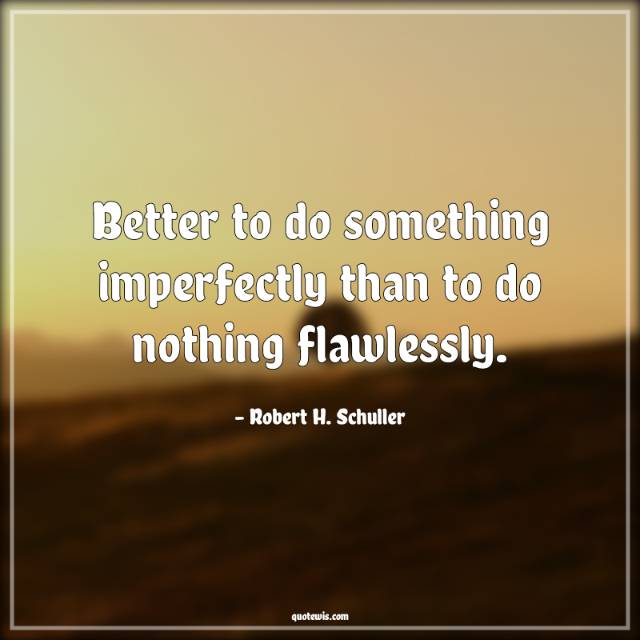 Better to do something imperfectly than to do nothing flawlessly.