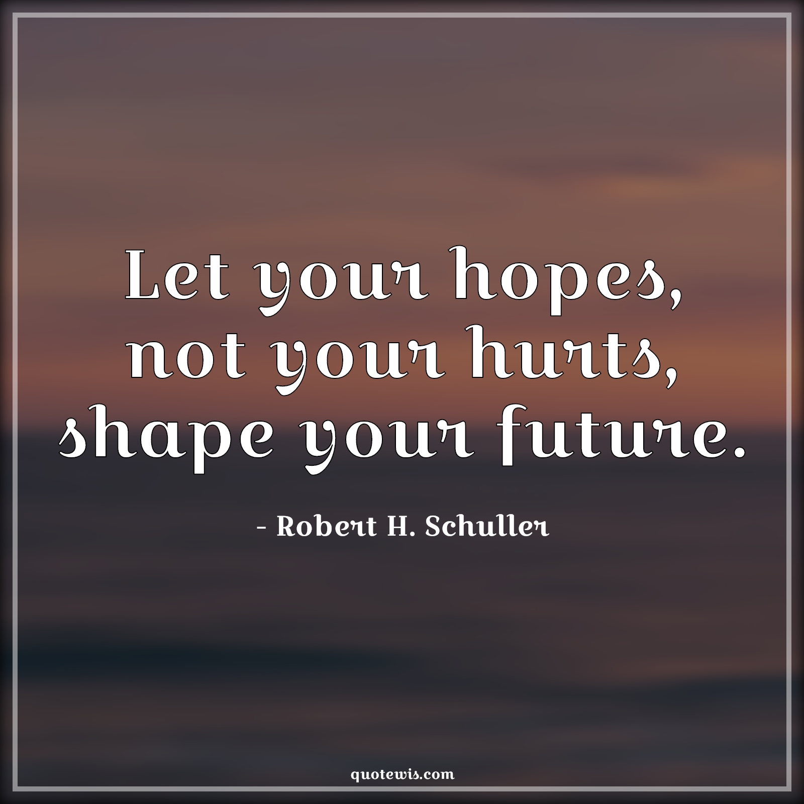 Let your hopes, not your hurts, shape your future. - Robert H. Schuller Quotes | 