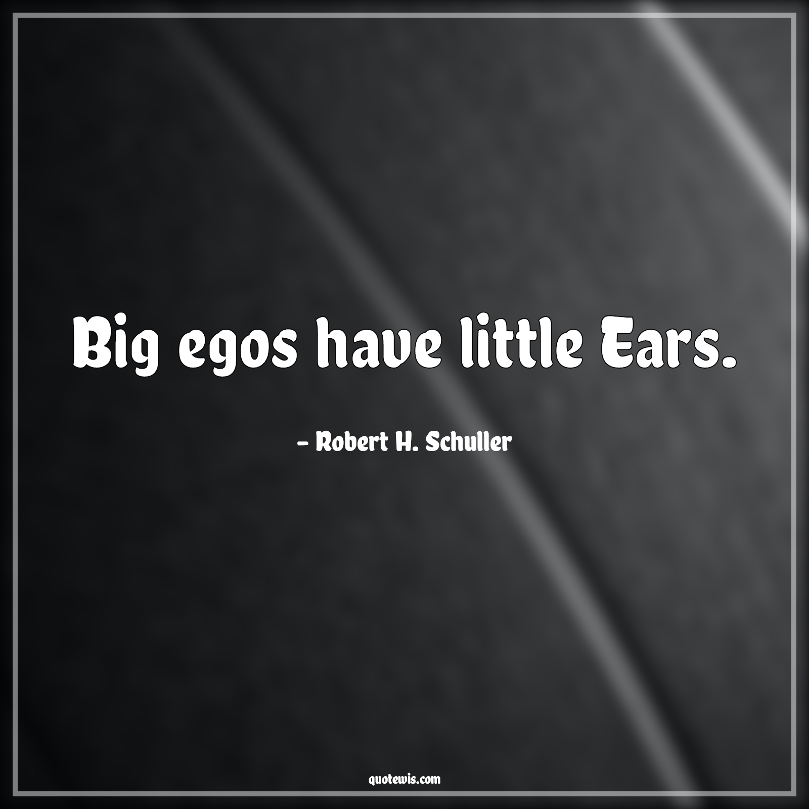 Big egos have little Ears. - Robert H. Schuller Quotes | 