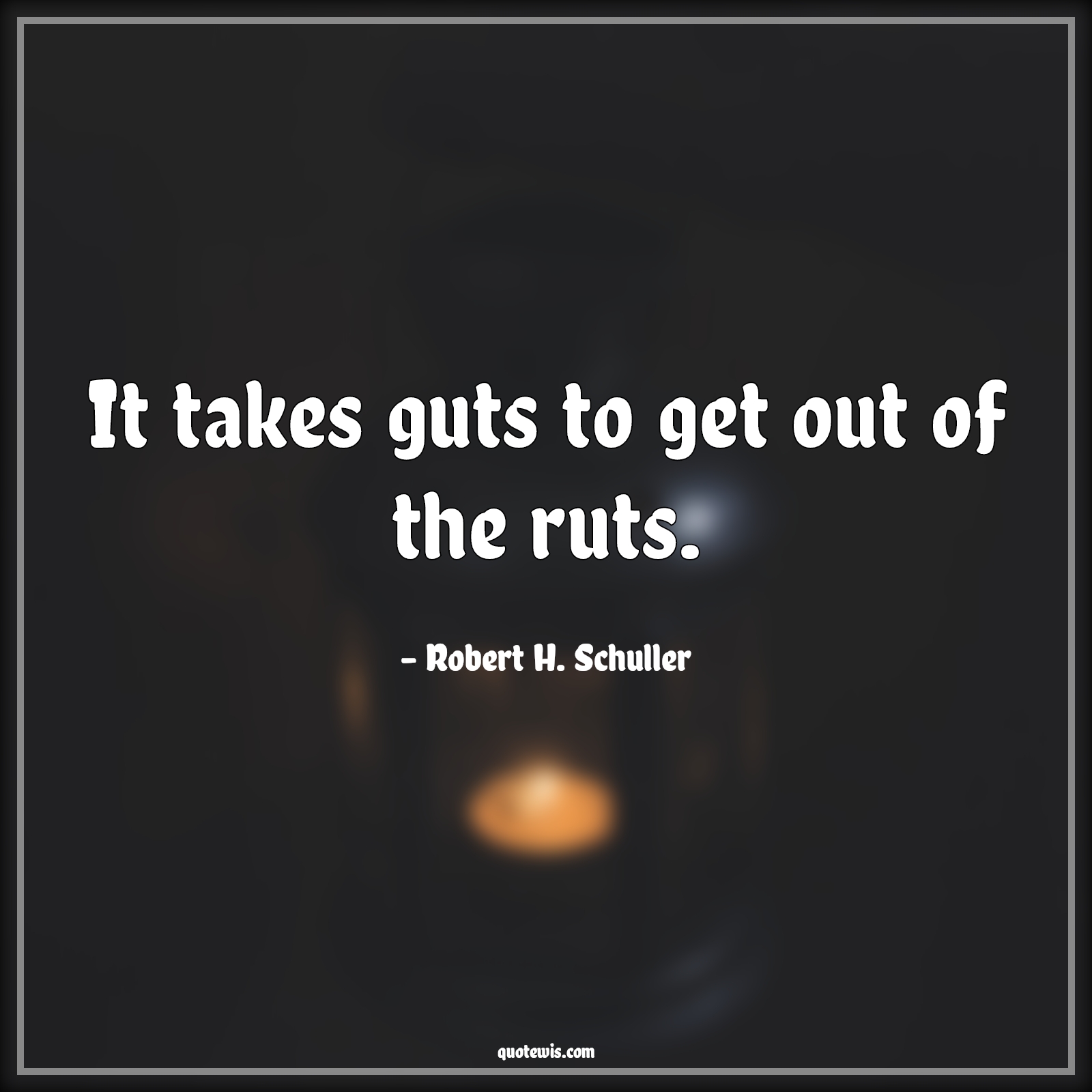 It takes guts to get out of the ruts. - Robert H. Schuller Quotes | 