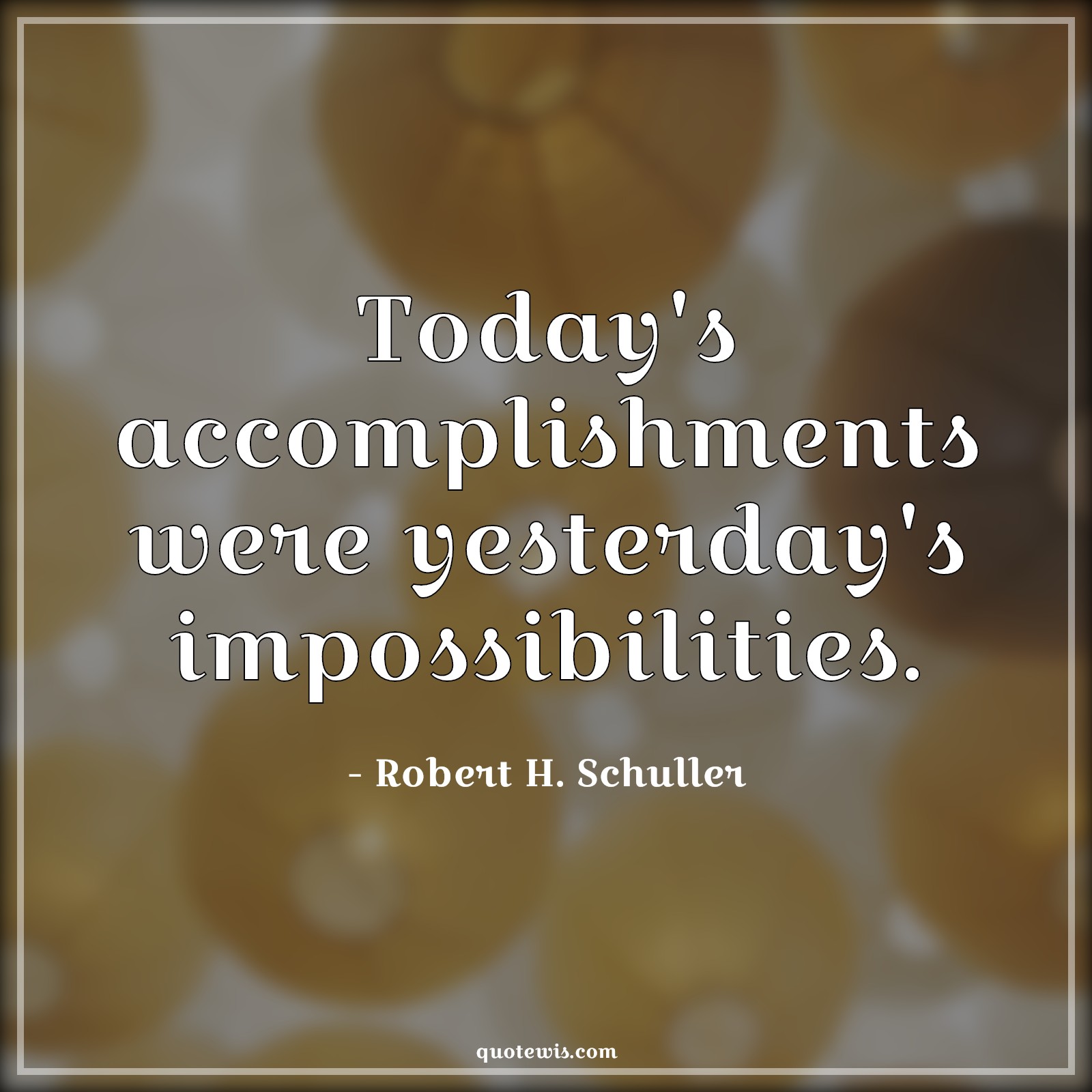 Today's accomplishments were yesterday's impossibilities. - Robert H. Schuller Quotes |  Today Quotes, Yesterday Quotes, Impossible Quotes, Accomplishment Quotes, Achievement Quotes, Success Quotes, Victory Quotes,