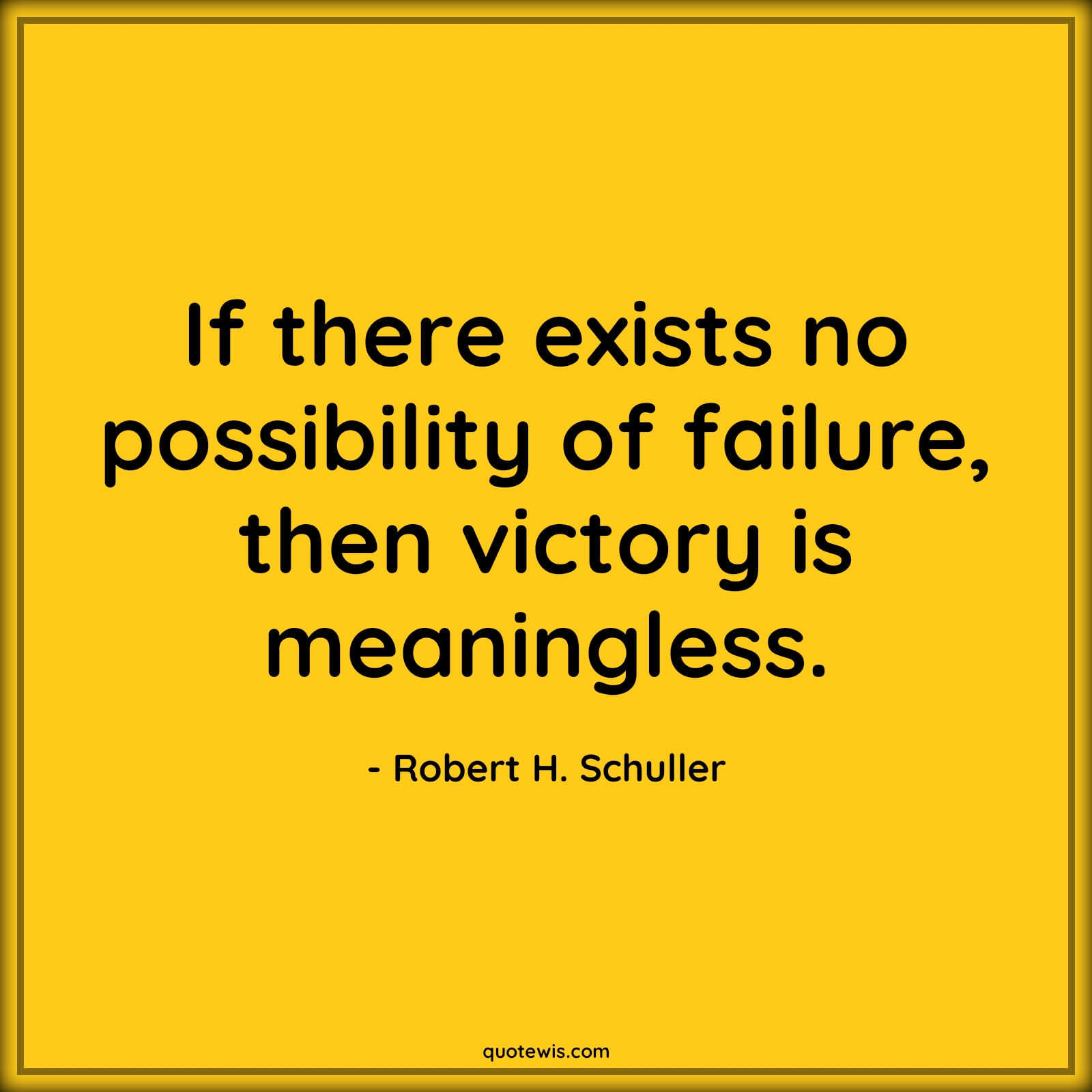 If there exists no possibility of failure, then victory is meaningless. - Robert H. Schuller Quotes |  Victory Quotes, Possible Quotes, Failure Quotes, Meaningless Quotes, Success Quotes, Don't be afraid of failure Quotes,