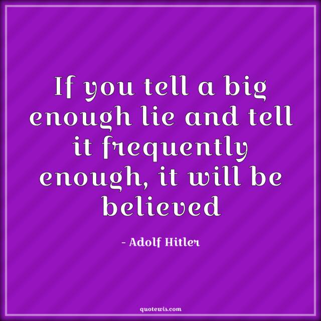 If you tell a big enough lie and tell it frequently enough, it will be believed