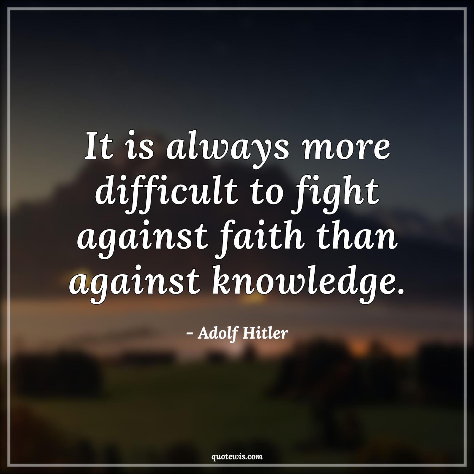It is always more difficult to fight against faith than against knowledge. - Adolf Hitler Quotes | 