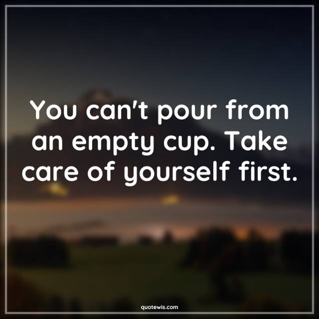 You can't pour from an empty cup. Take care of yourself first.