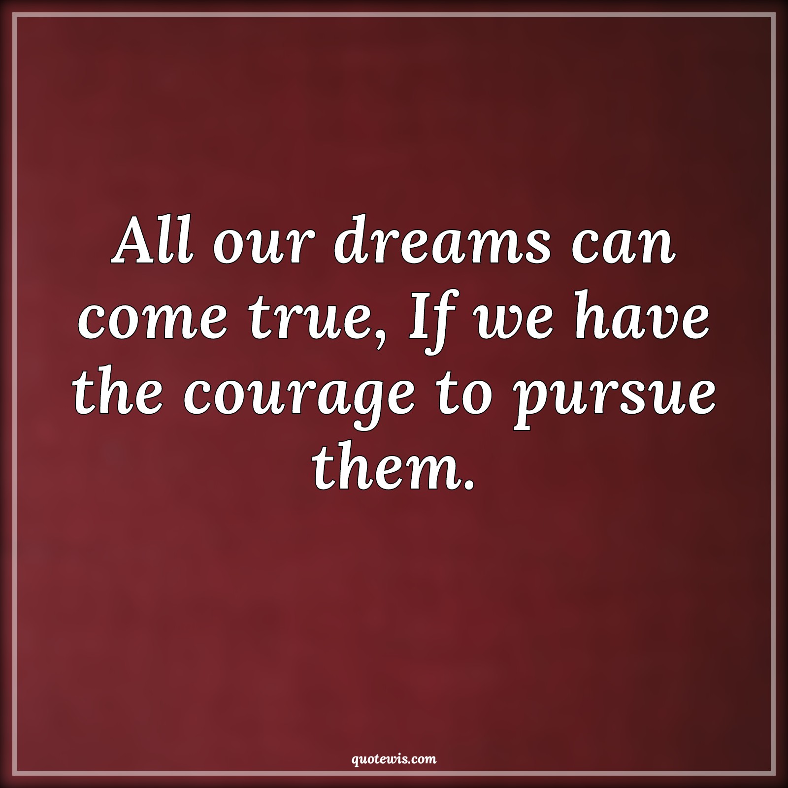 All our dreams can come true, If we have the courage to pursue them. - Anonymous Quotes |  Dream Quotes, Courage Quotes, True Quotes, Pursue Quotes, Follow Quotes, Follow your dreams Quotes,