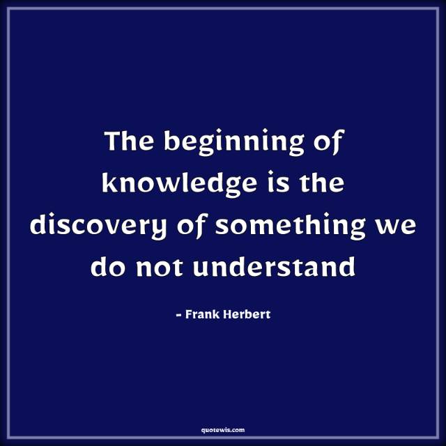 The beginning of knowledge is the discovery of something we do not understand