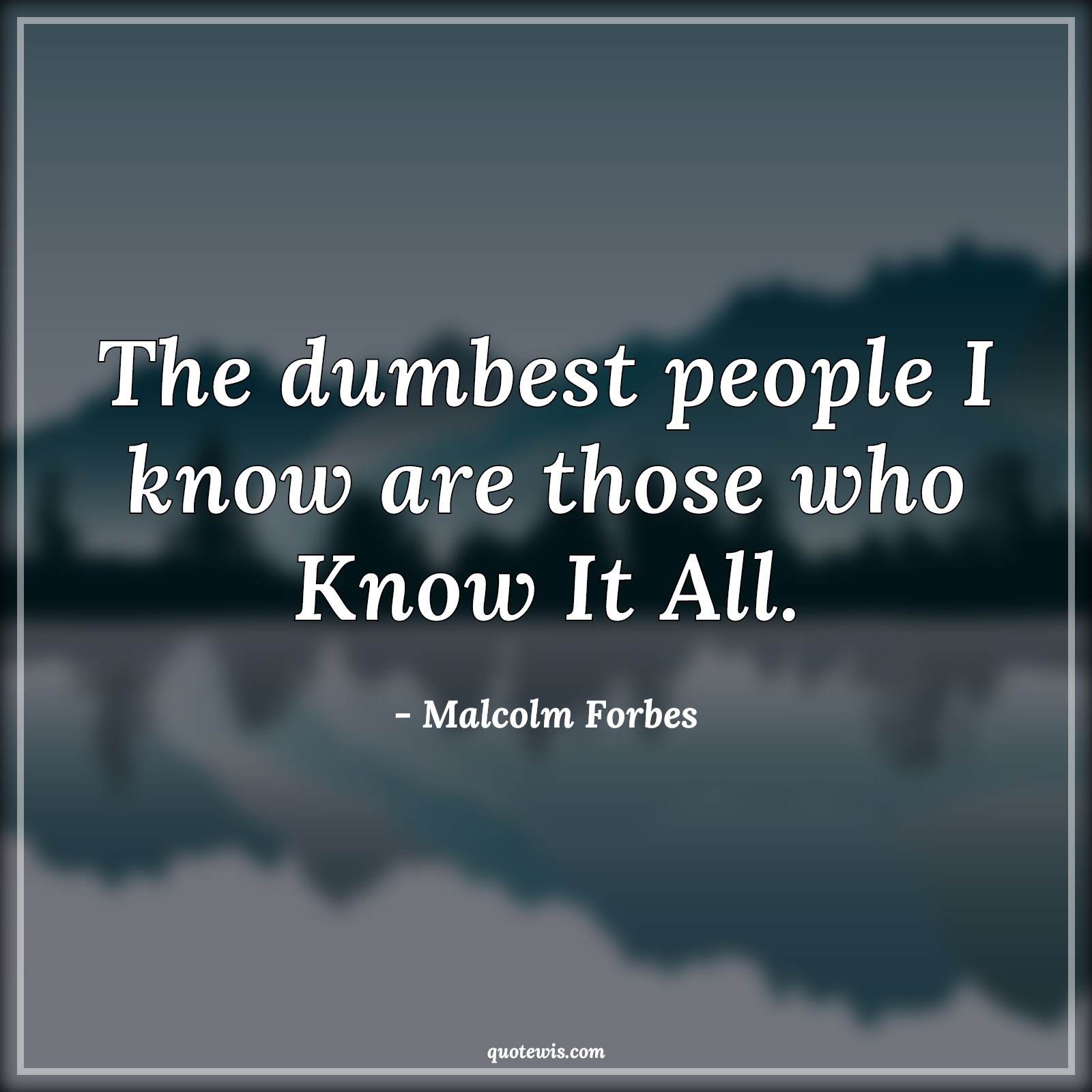 The dumbest people I know are those who Know It All. - Malcolm Forbes Quotes | 