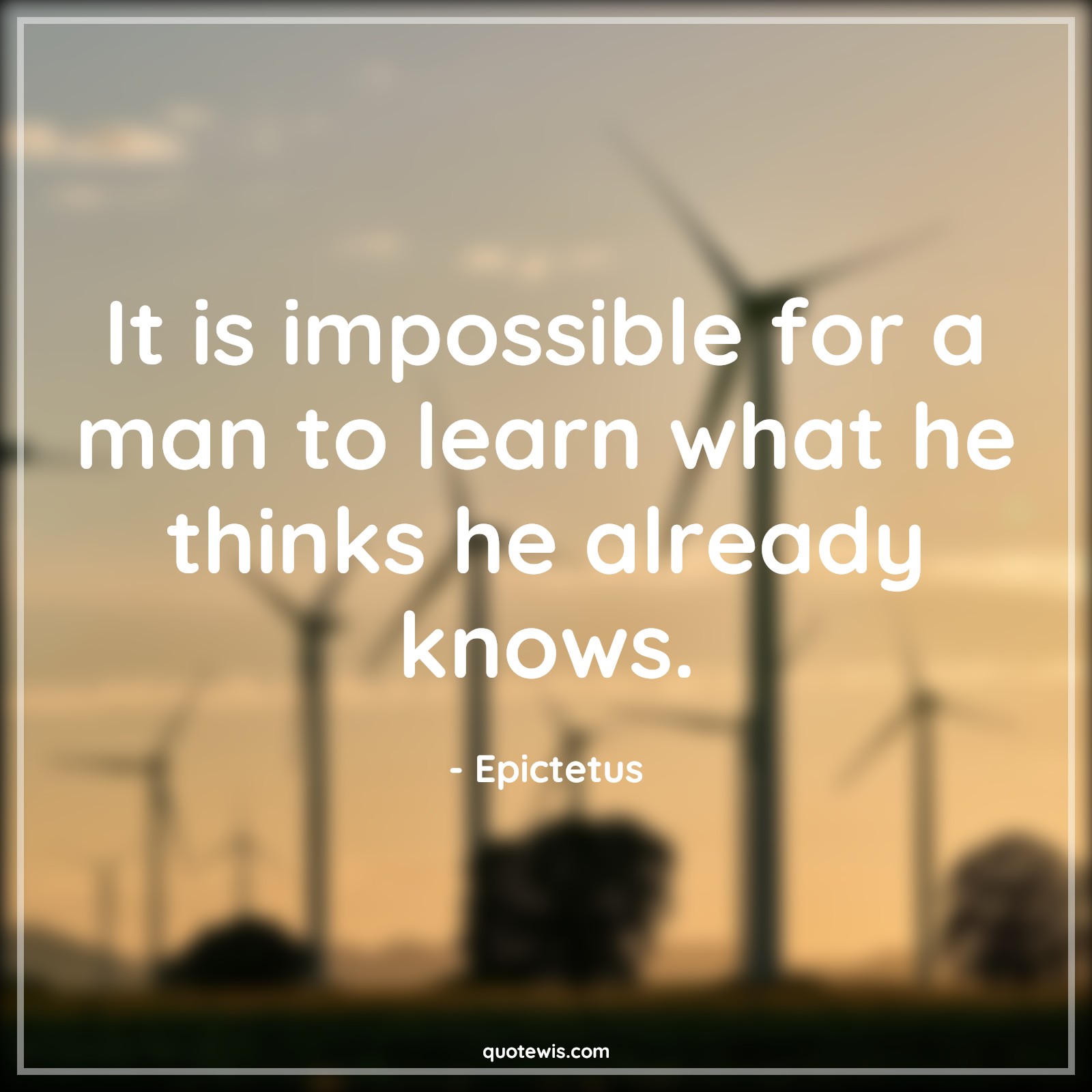 It is impossible for a man to learn what he thinks he already knows. - Epictetus Quotes |  Philosophy Quotes, Impossible Quotes, Short Quotes, Learning Quotes, Knowledge Quotes, Knowing Quotes,