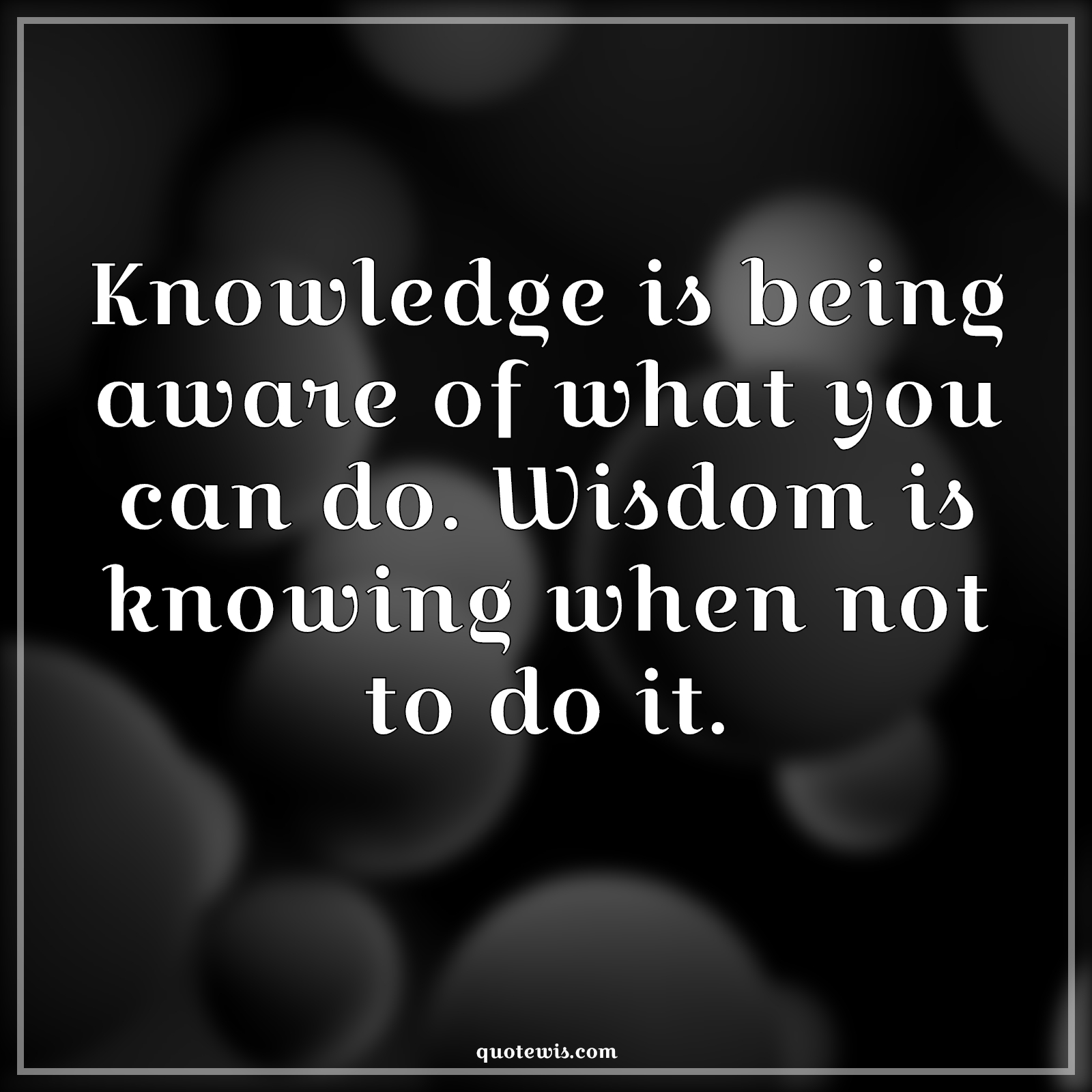 Knowledge is being aware of what you can do. Wisdom is knowing when not to do it. - Anonymous Quotes |  Knowledge Quotes, Knowledge vs wisdom Quotes, Wisdom Quotes, Knowing Quotes, Being aware Quotes,