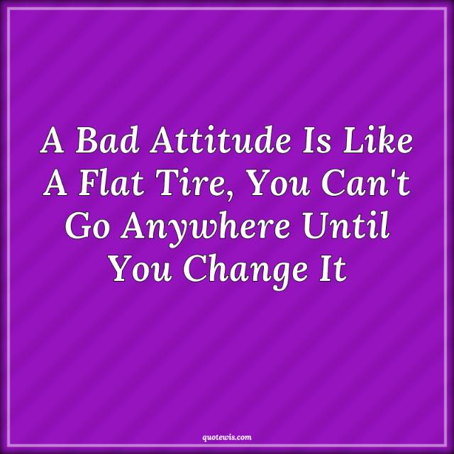 A Bad Attitude Is Like A Flat Tire, You Can't Go Anywhere Until You Change It