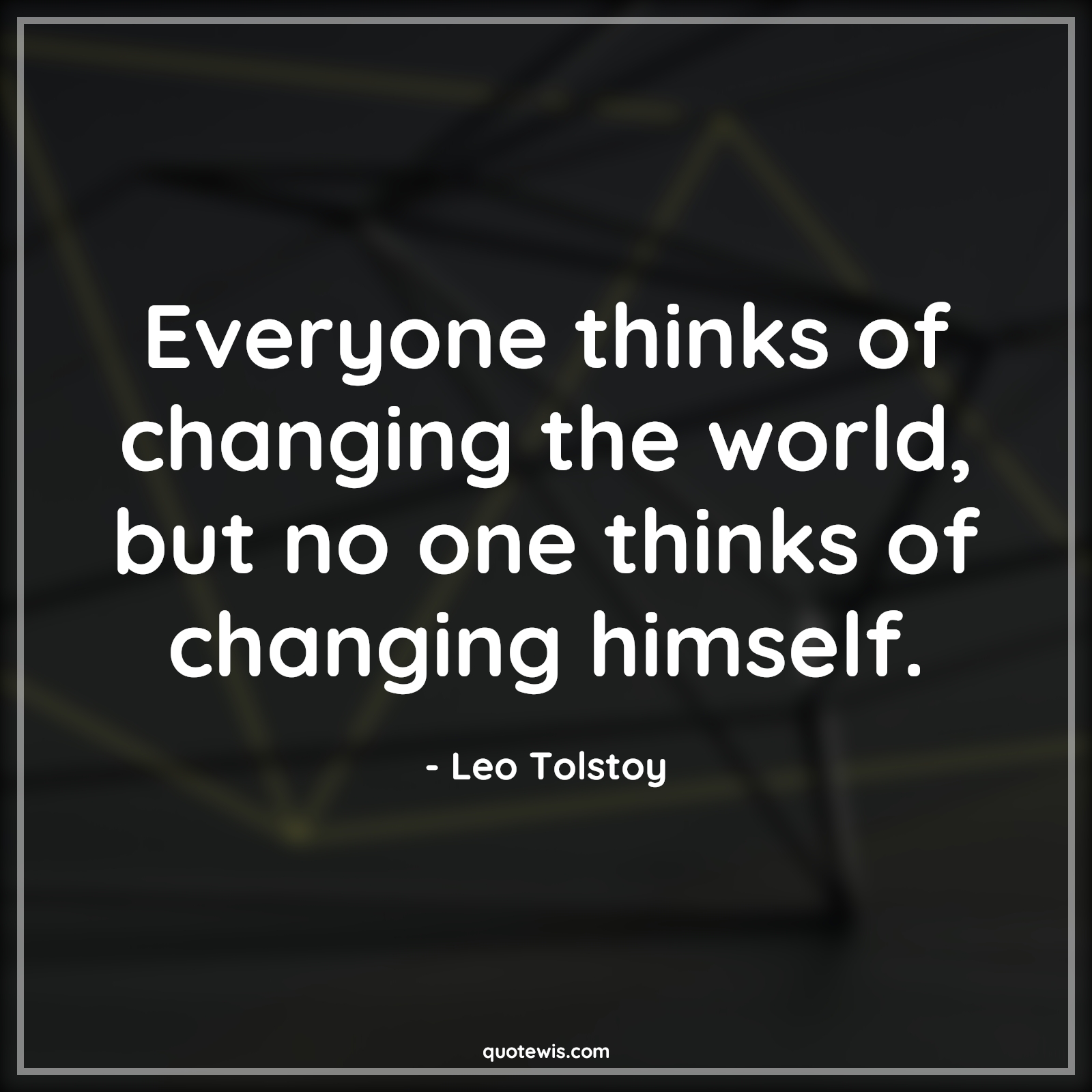 Everyone thinks of changing the world, but no one thinks of changing himself. - Leo Tolstoy Quotes | 