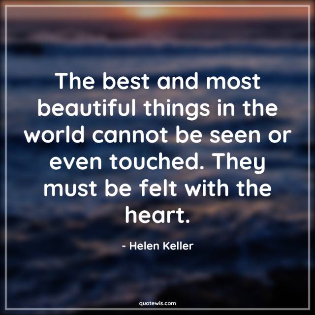 The best and most beautiful things in the world cannot be seen or even touched. They must be felt with the heart.