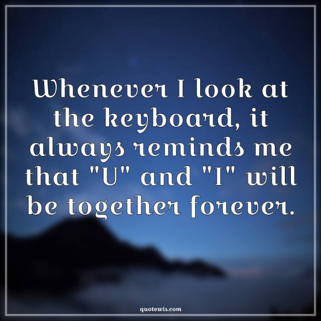 Whenever I look at the keyboard, it always reminds me that "U" and "I" will be together forever.