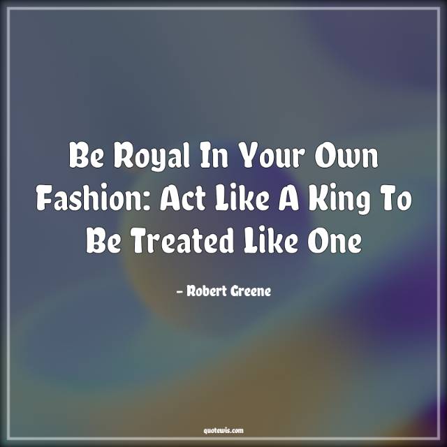 Be royal in your own fashion: Act like a king to be treated like one