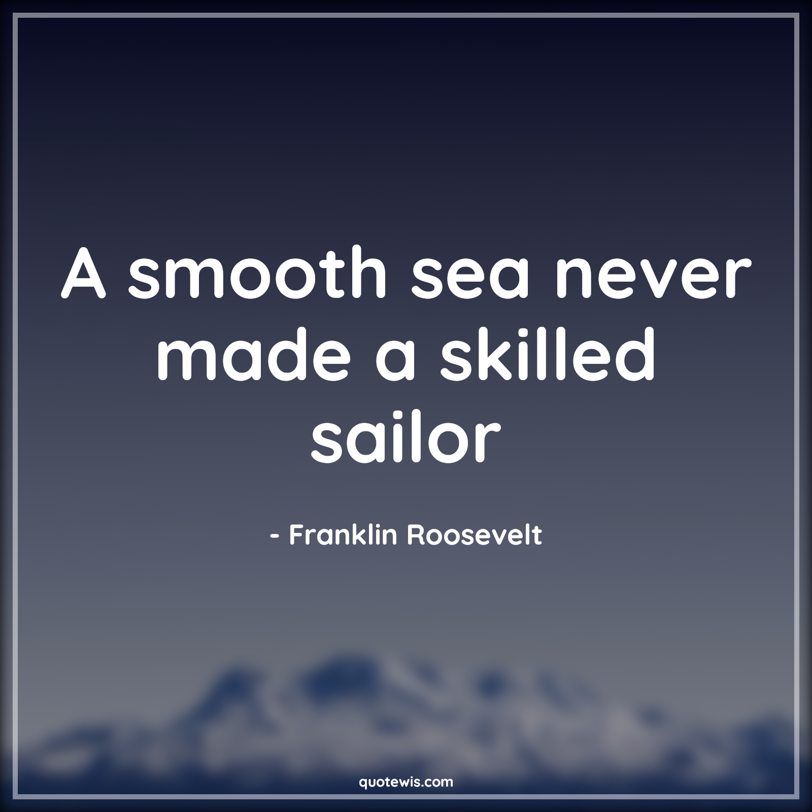 A smooth sea never made a skilled sailor - Franklin Roosevelt Quotes |  Problem Quotes, Hurdles Quotes, Difficult Quotes, Short Quotes, Life Quotes, Short life Quotes, Motivational Quotes, Short motivational Quotes, Challenging Quotes, Experience Quotes,
