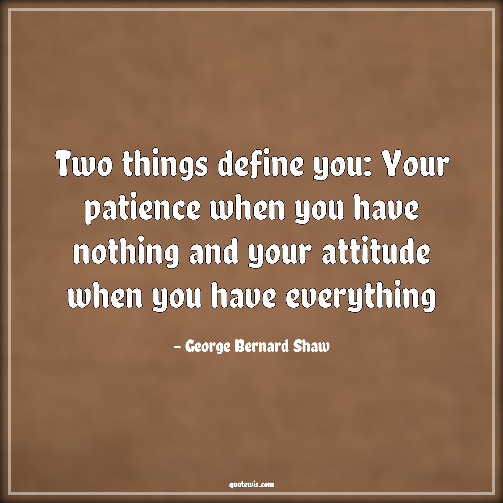 Two things define you: Your patience when you have nothing and your attitude when you have everything - George Bernard Shaw Quotes |  Patience Quotes, Define Quotes, Nothing Quotes, Attitude Quotes, Everything Quotes, Human nature Quotes,
