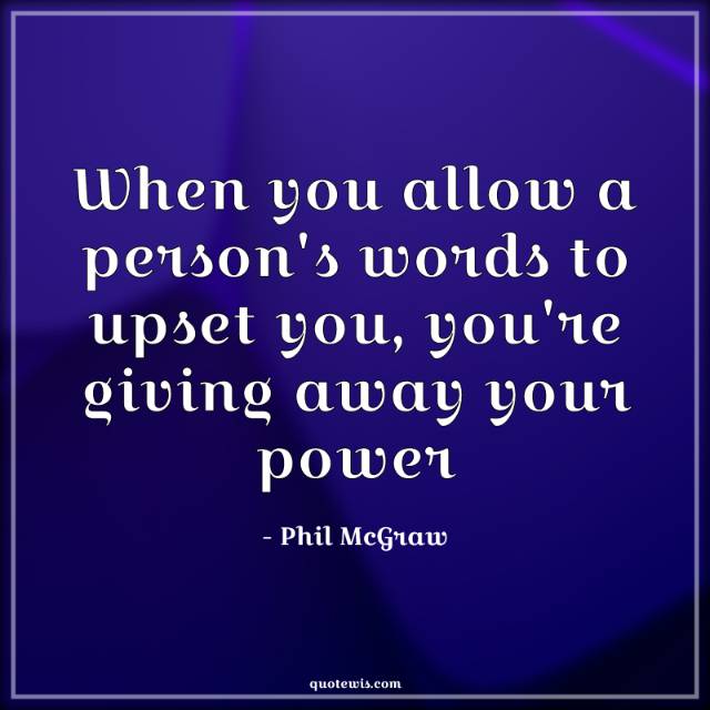 When you allow a person's words to upset you, you're giving away your power