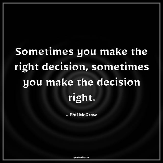 Sometimes you make the right decision, sometimes you make the decision right.