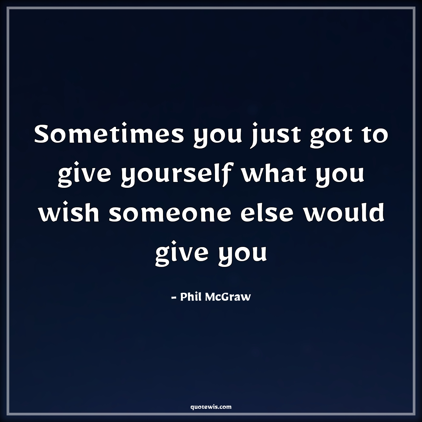 Sometimes you just got to give yourself what you wish someone else would give you - Phil McGraw Quotes | 