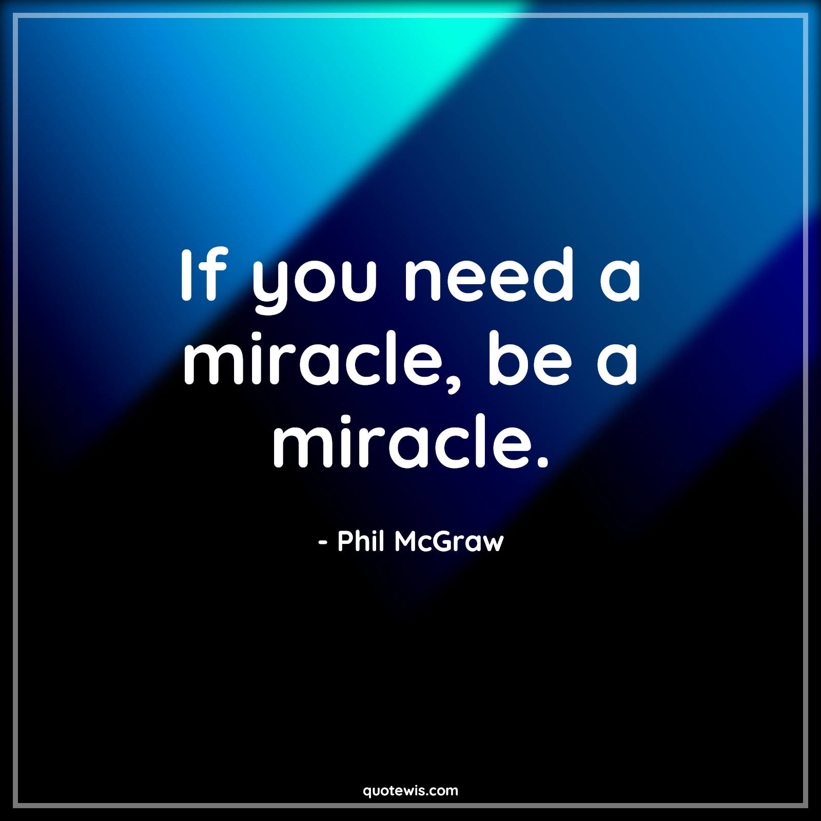 If you need a miracle, be a miracle. - Phil McGraw Quotes |  Miracle Quotes, Short Quotes,