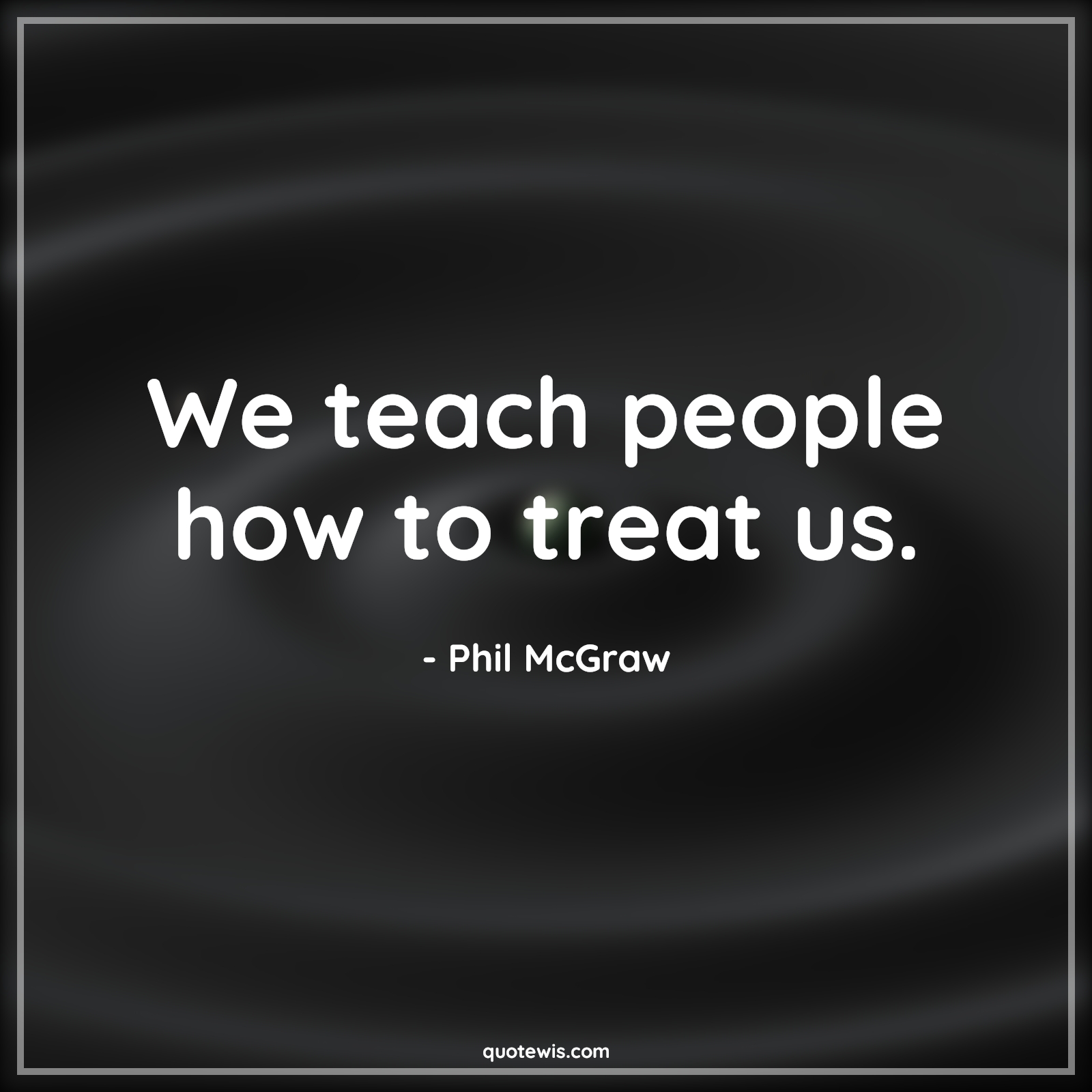 We teach people how to treat us. - Phil McGraw Quotes | 