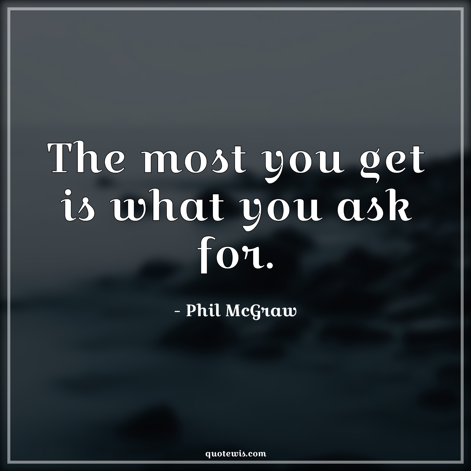 The most you get is what you ask for. - Phil McGraw Quotes | 