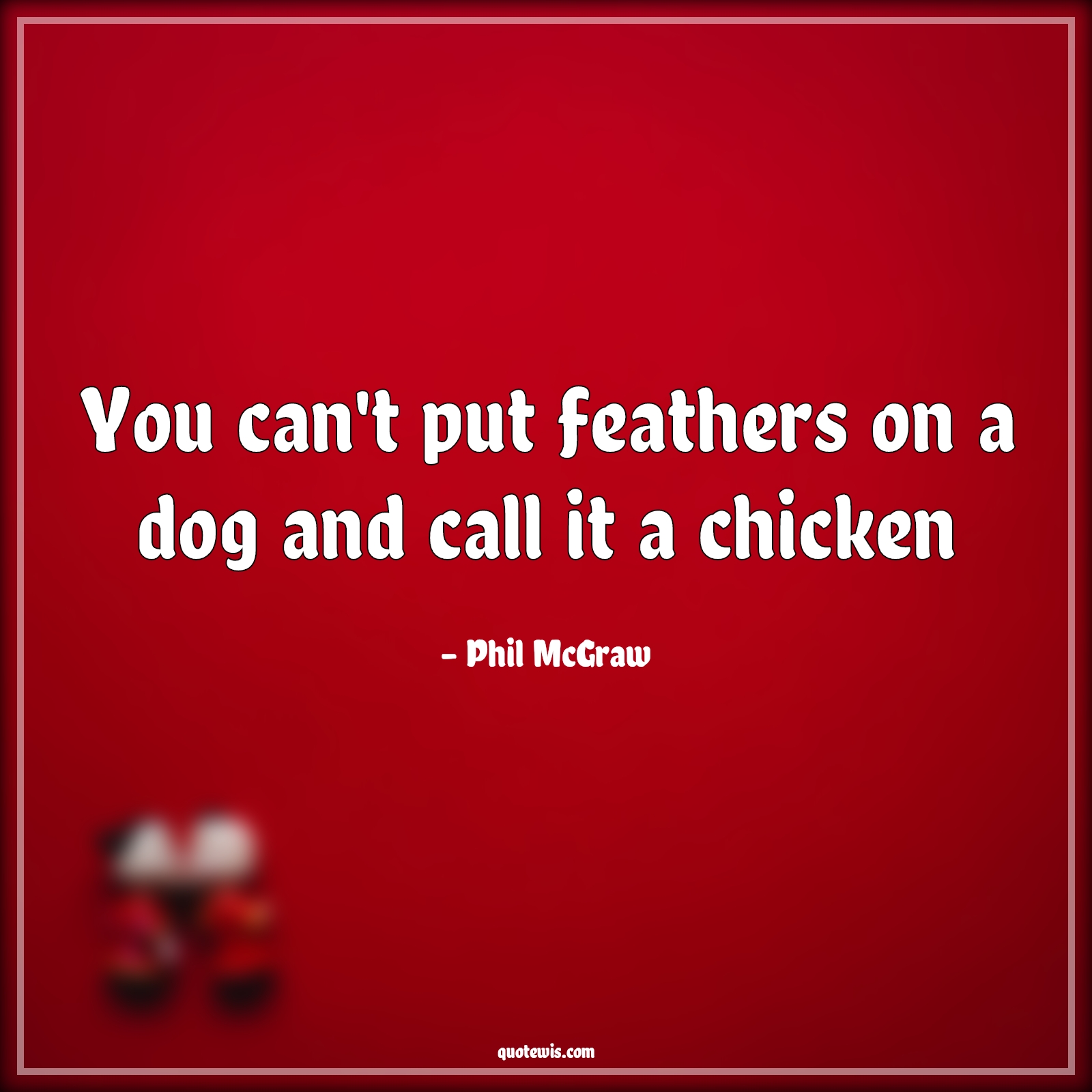 You can't put feathers on a dog and call it a chicken - Phil McGraw Quotes | 