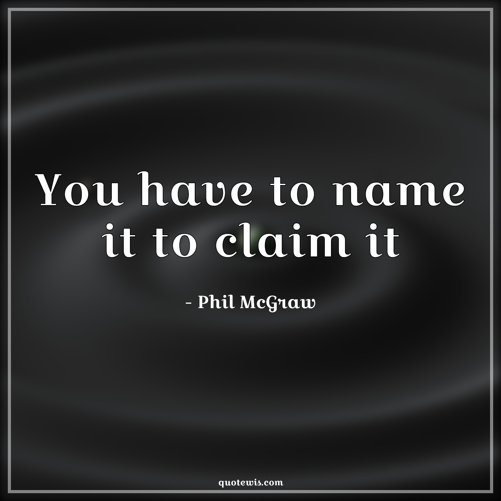 You have to name it to claim it - Phil McGraw Quotes | 