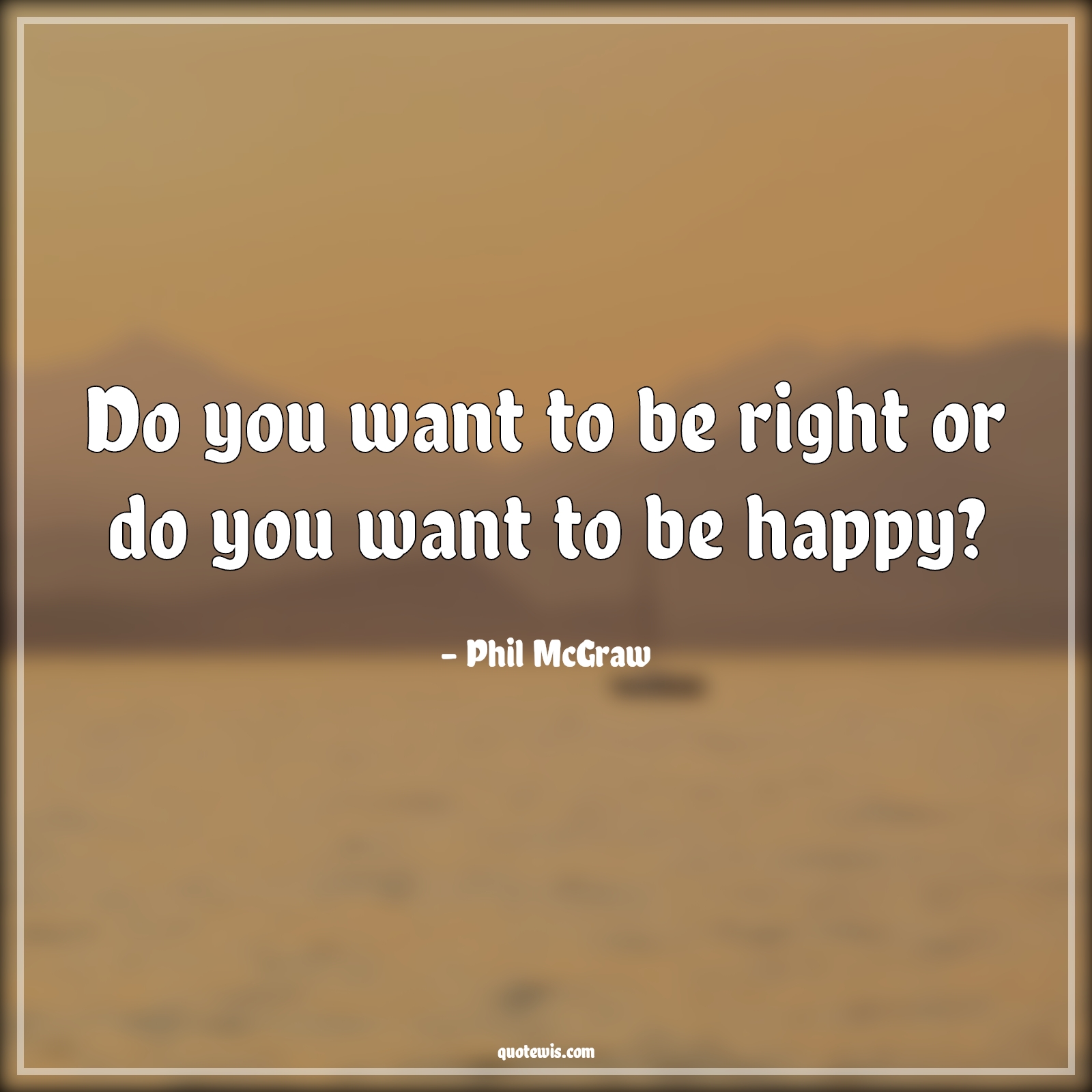 Do you want to be right or do you want to be happy? - Phil McGraw Quotes | 