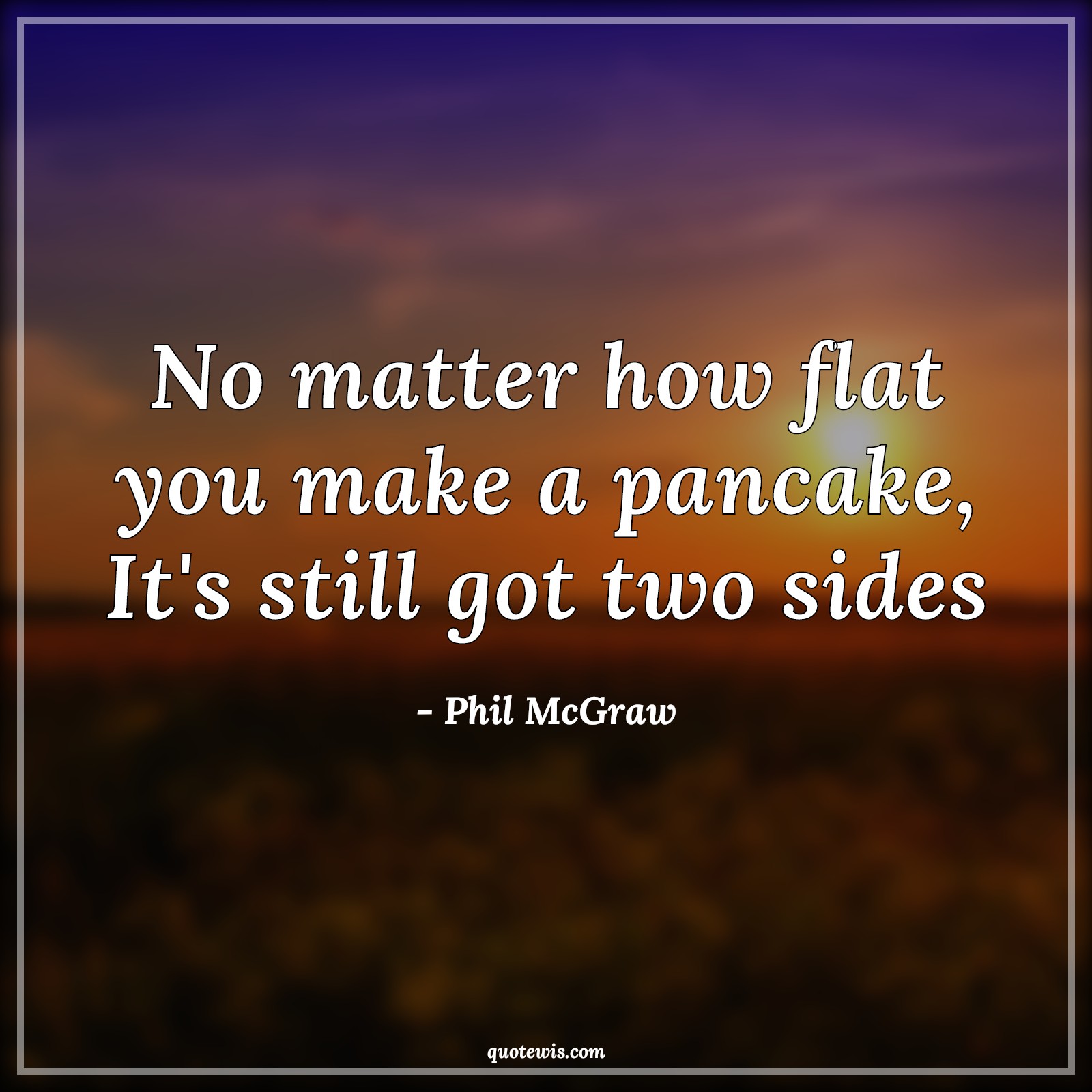 No matter how flat you make a pancake, It's still got two sides - Phil McGraw Quotes | 