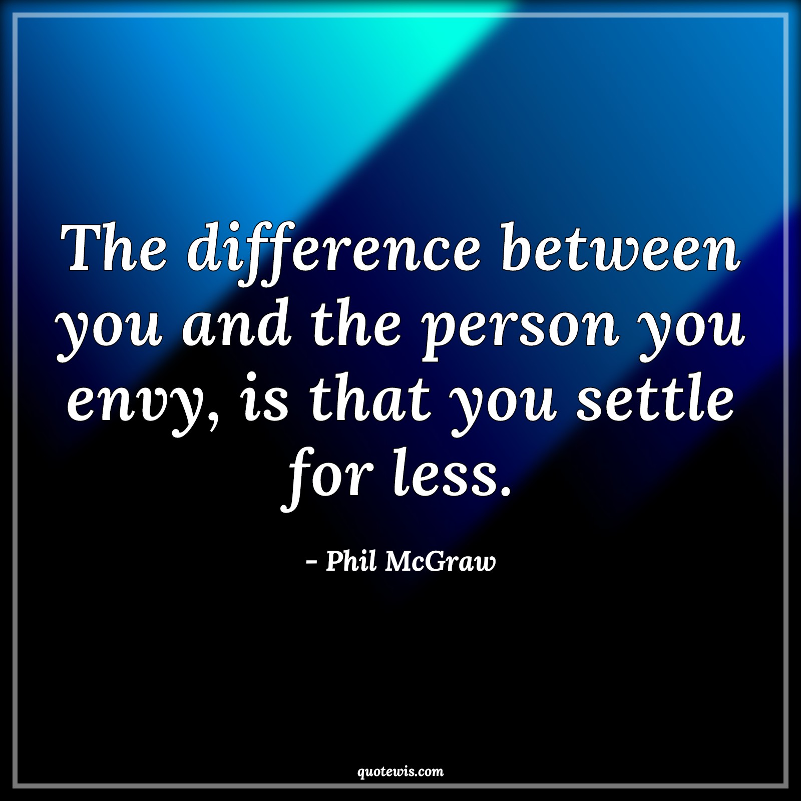 The difference between you and the person you envy, is that you settle for less. - Phil McGraw Quotes |  Difference Quotes, Envy Quotes, Never settle Quotes, Don't quit Quotes, Never Give-Up Quotes,
