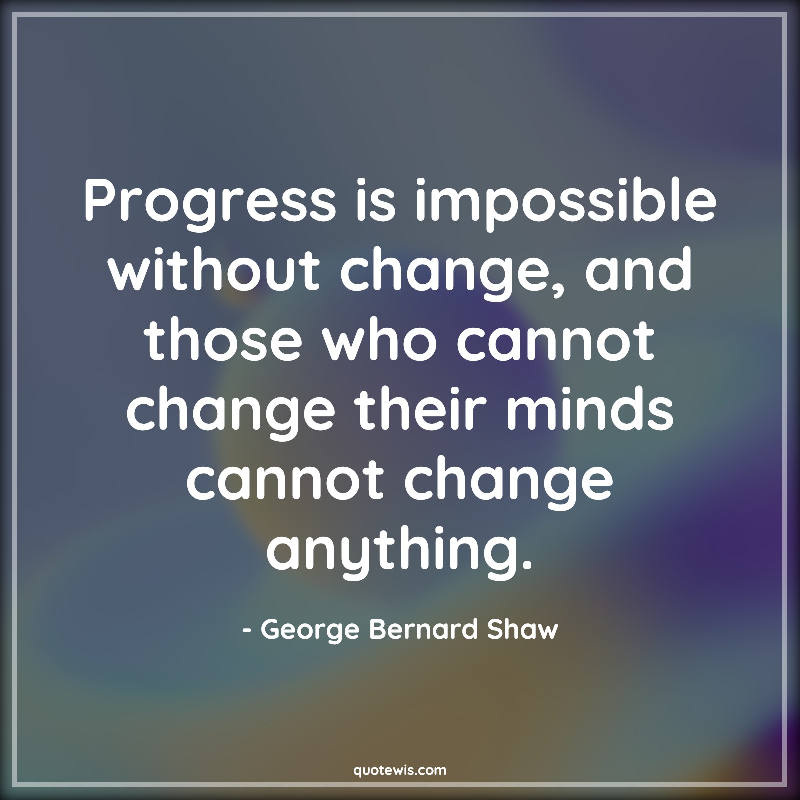Progress is impossible without change, and those who cannot change their minds cannot change anything. - George Bernard Shaw Quotes |  Progress Quotes, Impossible Quotes, Change Quotes, Mind Quotes, Anything Quotes,