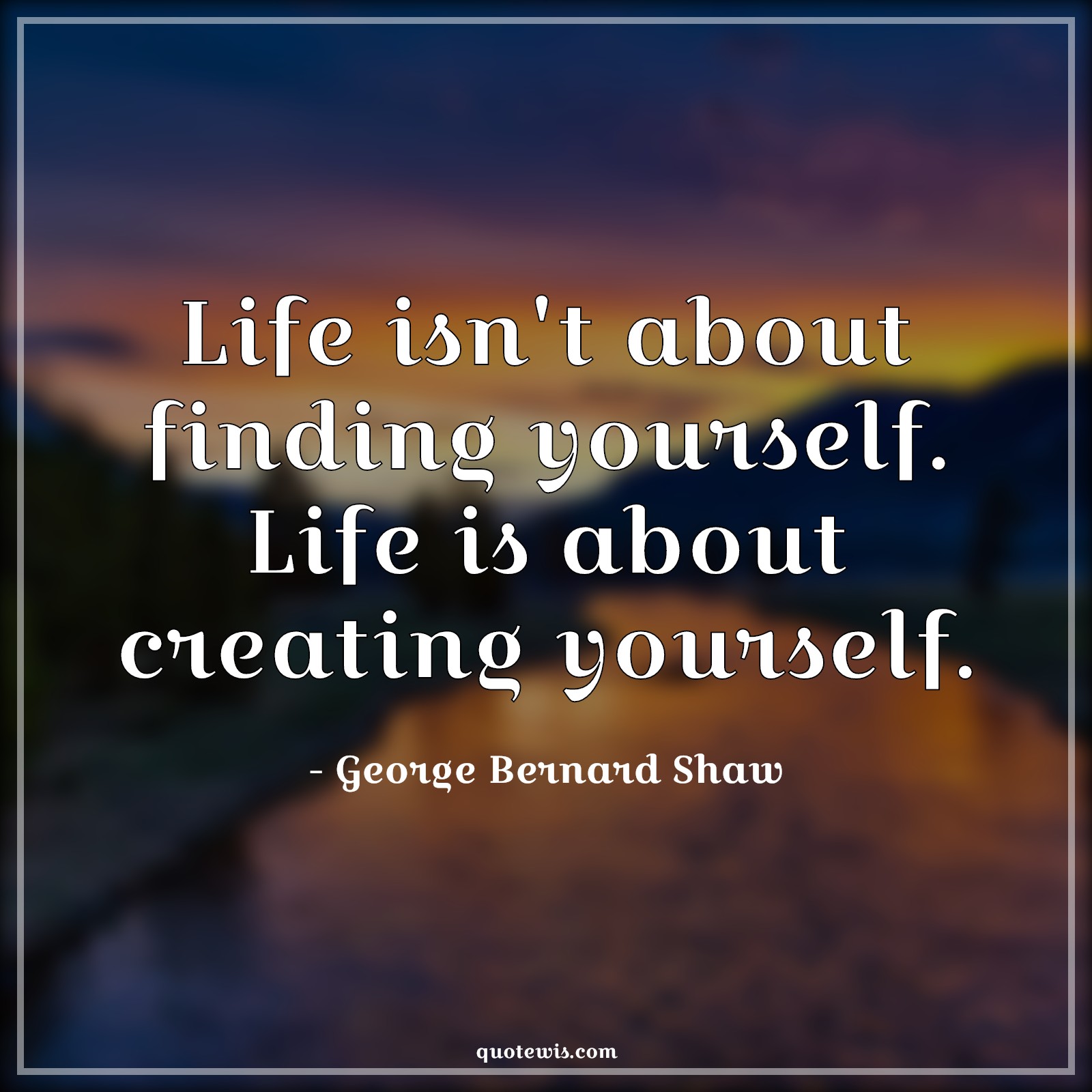 Life isn't about finding yourself. Life is about creating yourself. - George Bernard Shaw Quotes |  Life Quotes, Yourself Quotes, About Quotes, Create Quotes, Short Quotes, Short life Quotes,