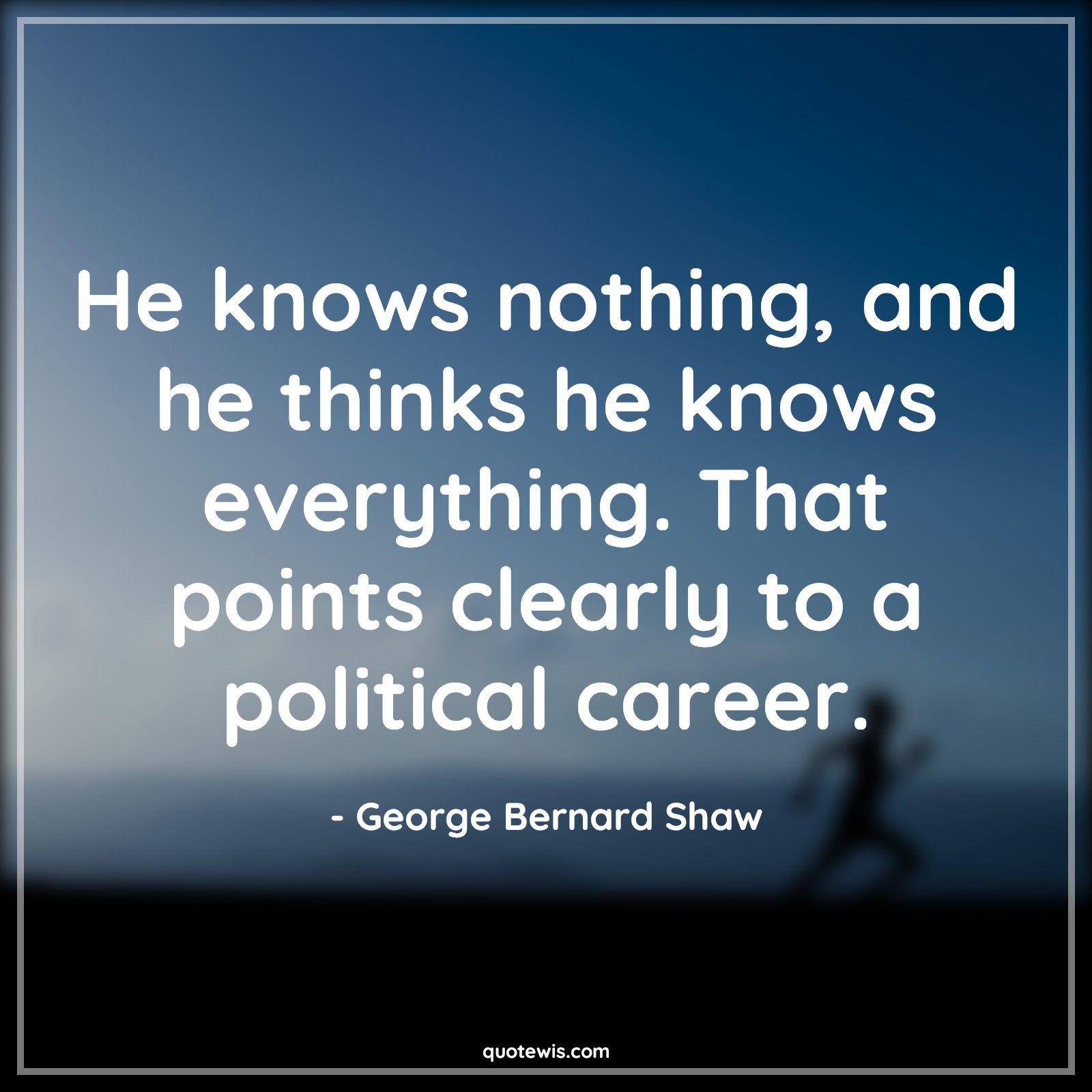He knows nothing, and he thinks he knows everything. That points clearly to a political career. - George Bernard Shaw Quotes |  Nothing Quotes, Everything Quotes, Politics Quotes, Career Quotes, Knowing Quotes,