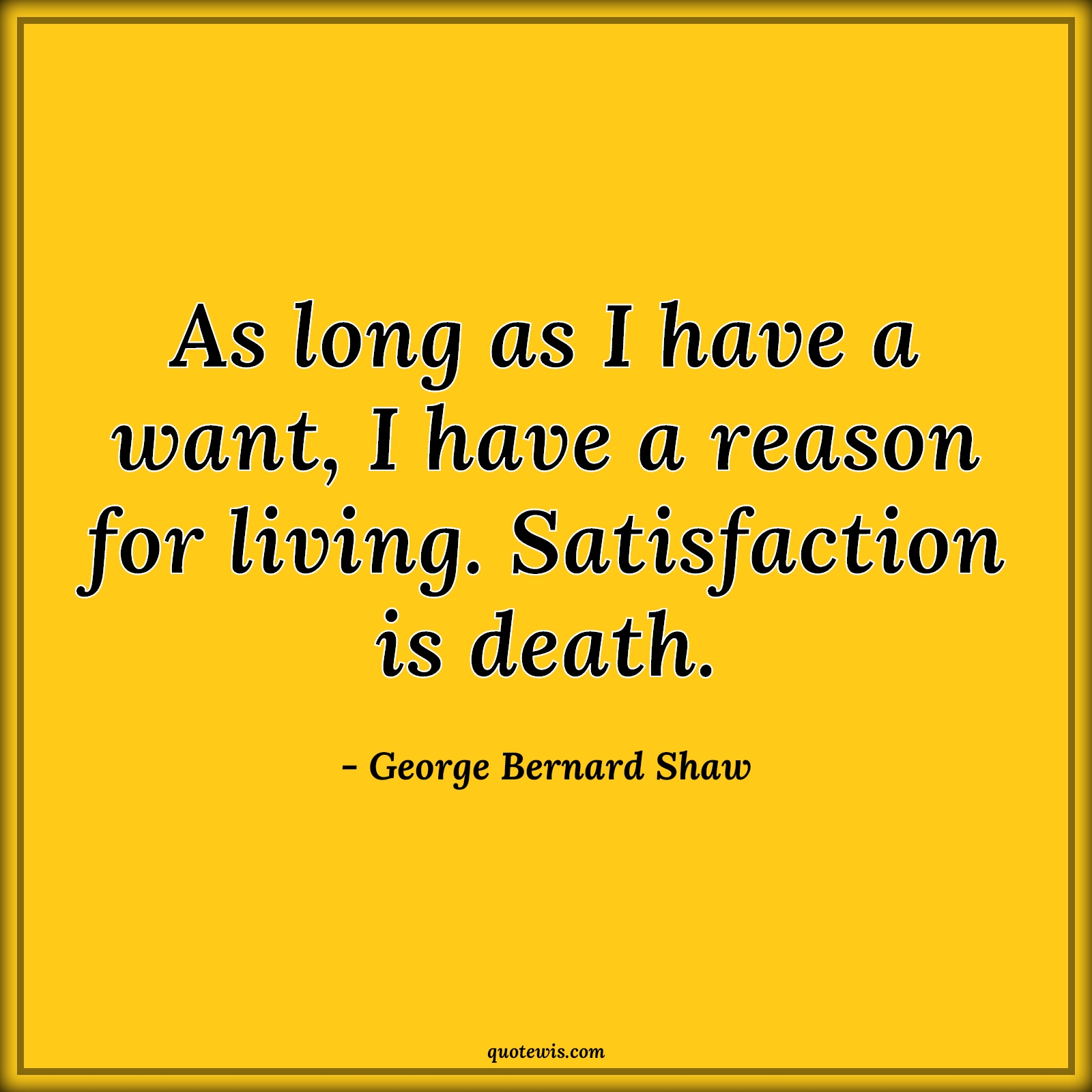 As long as I have a want, I have a reason for living. Satisfaction is death. - George Bernard Shaw Quotes |  Reason Quotes, Living Quotes, Satisfaction Quotes, Death Quotes,