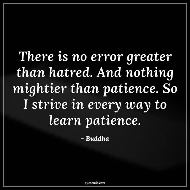 There is no error greater than hatred. And nothing mightier than patience. So I strive in every way to learn patience.