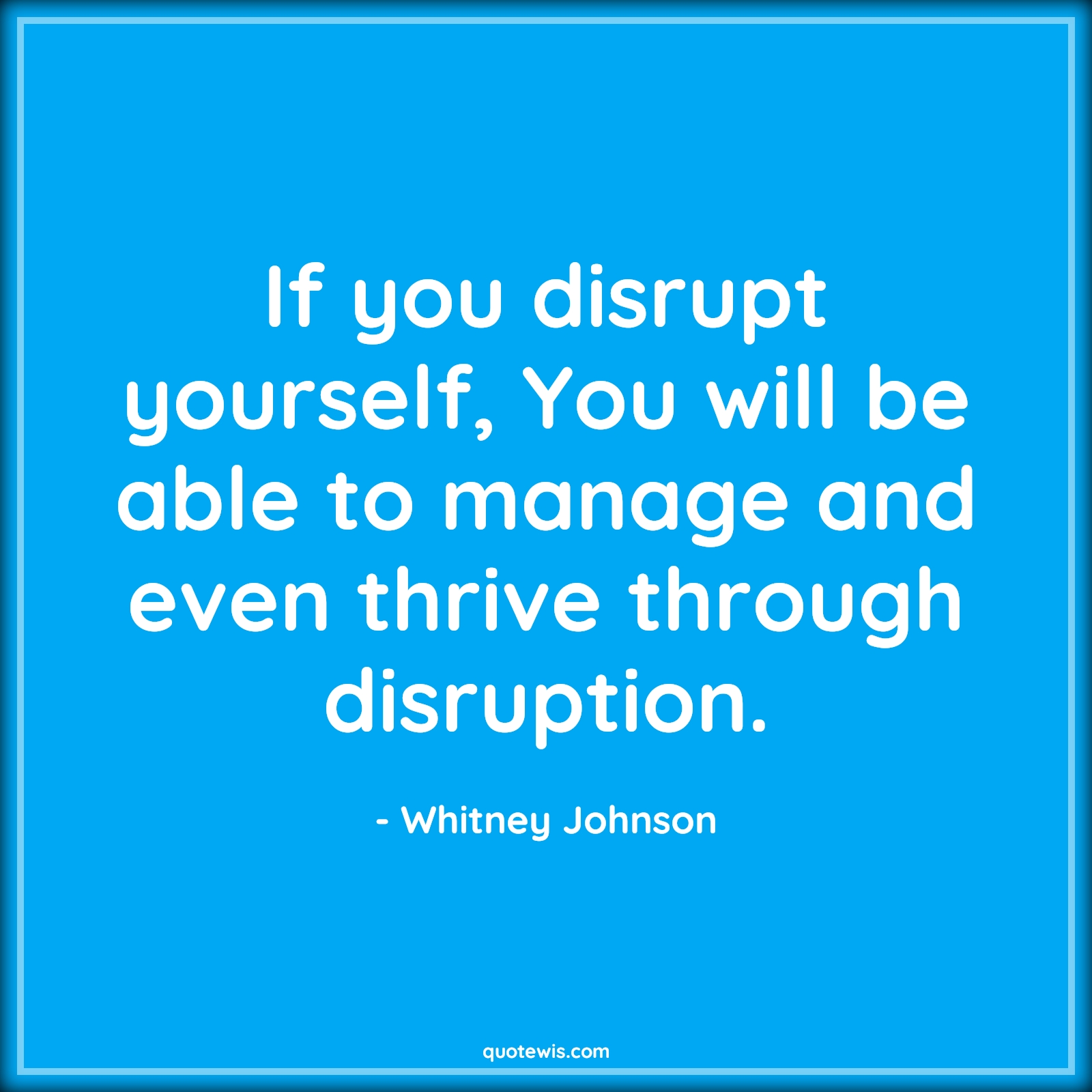 If you disrupt yourself, You will be able to manage and even thrive through disruption. - Whitney Johnson Quotes |  Disrupt Quotes, Yourself Quotes, Manage Quotes, Thrive Quotes,