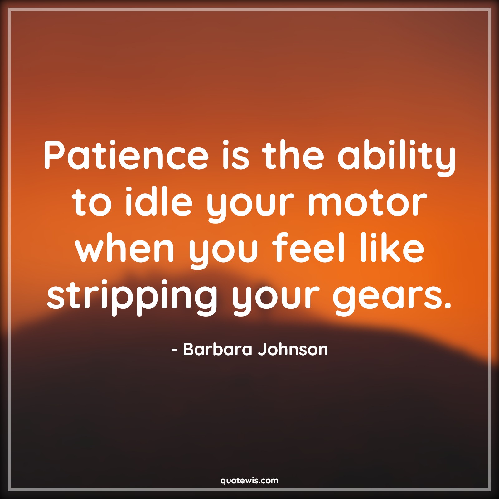 Patience is the ability to idle your motor when you feel like stripping your gears. - Barbara Johnson Quotes |  Patience Quotes, Ability Quotes, Idle Quotes,