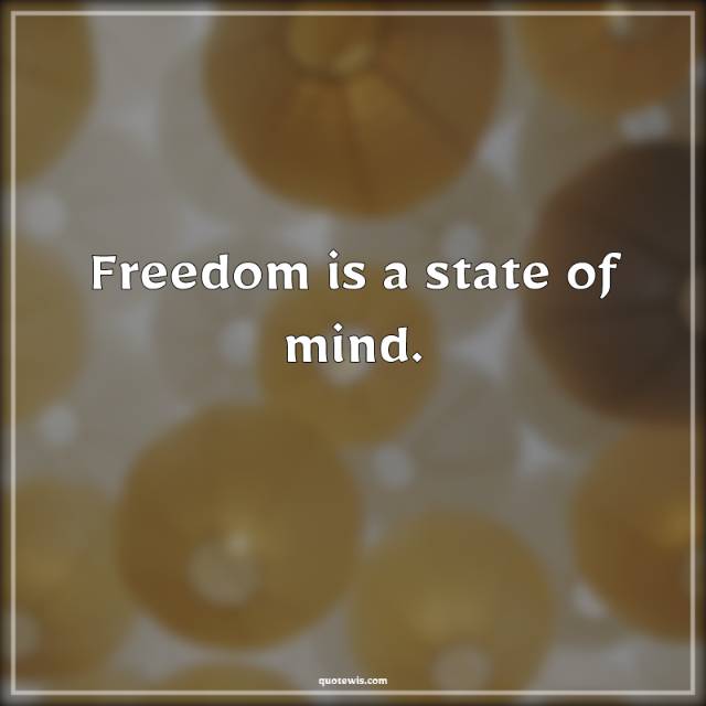 Freedom is a state of mind.