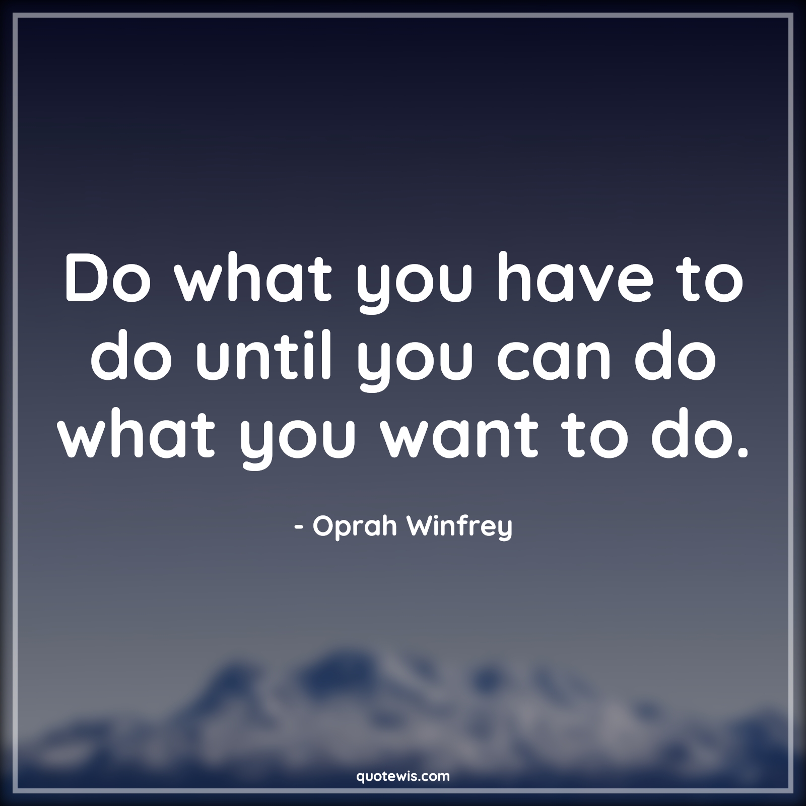 Do what you have to do until you can do what you want to do. - Oprah Winfrey Quotes | 