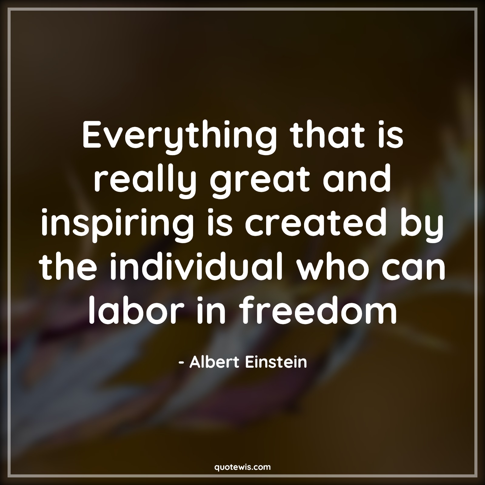 Everything that is really great and inspiring is created by the individual who can labor in freedom - Albert Einstein Quotes |  Everything Quotes, Freedom Quotes,