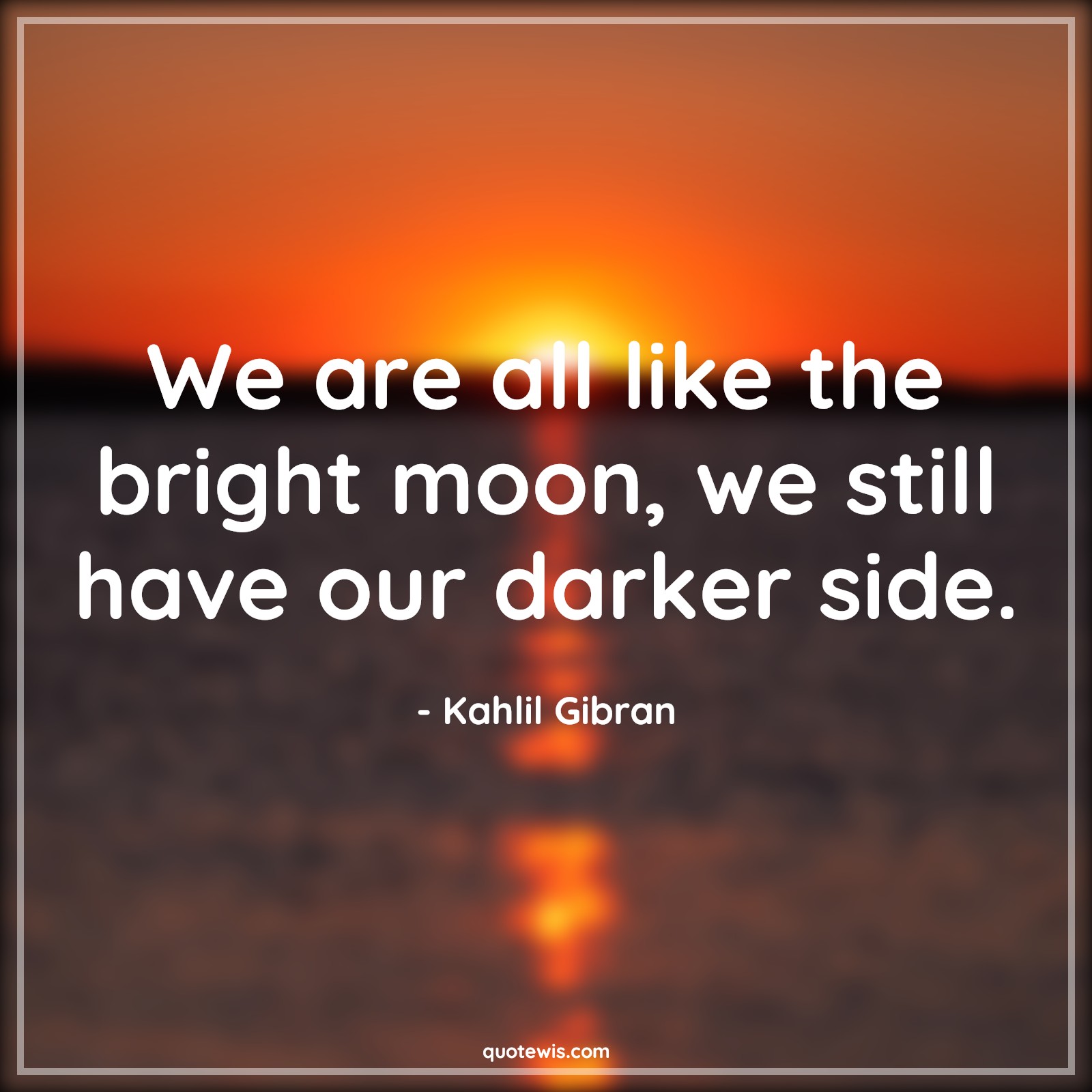 We are all like the bright moon, we still have our darker side. - Kahlil Gibran Quotes | 