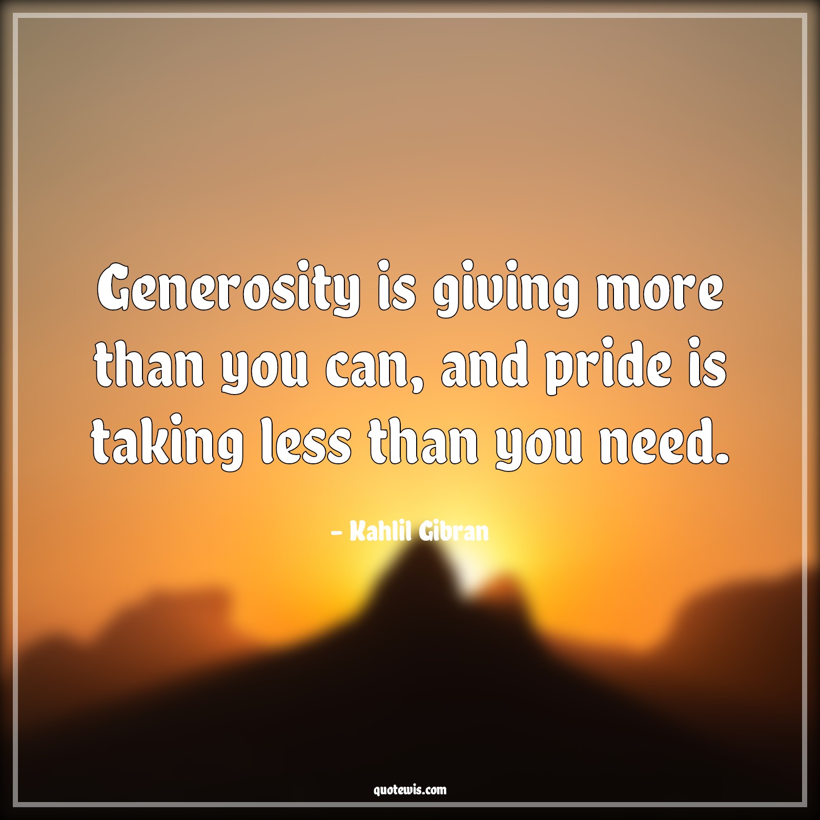 Generosity is giving more than you can, and pride is taking less than you need. - Kahlil Gibran Quotes | 