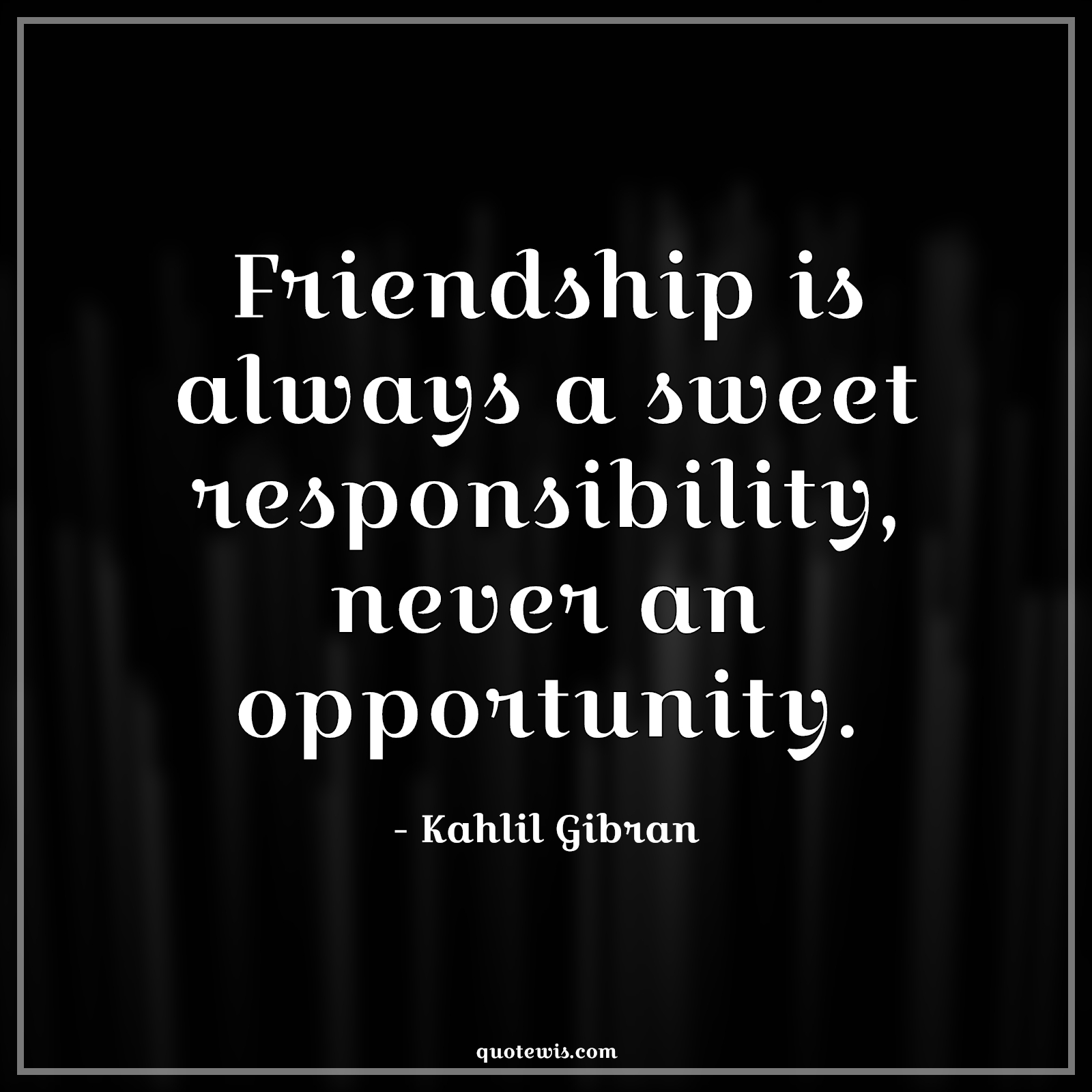 Friendship is always a sweet responsibility, never an opportunity. - Kahlil Gibran Quotes | 