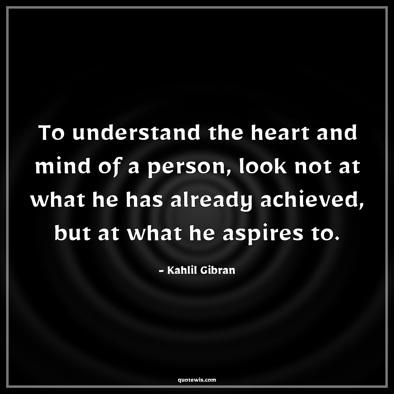 To understand the heart and mind of a person, look not at what he has already achieved, but at what he aspires to. - Kahlil Gibran Quotes |  Understand Quotes, Heart Quotes, Mind Quotes, Achievement Quotes, Aspiration Quotes, Look Quotes,