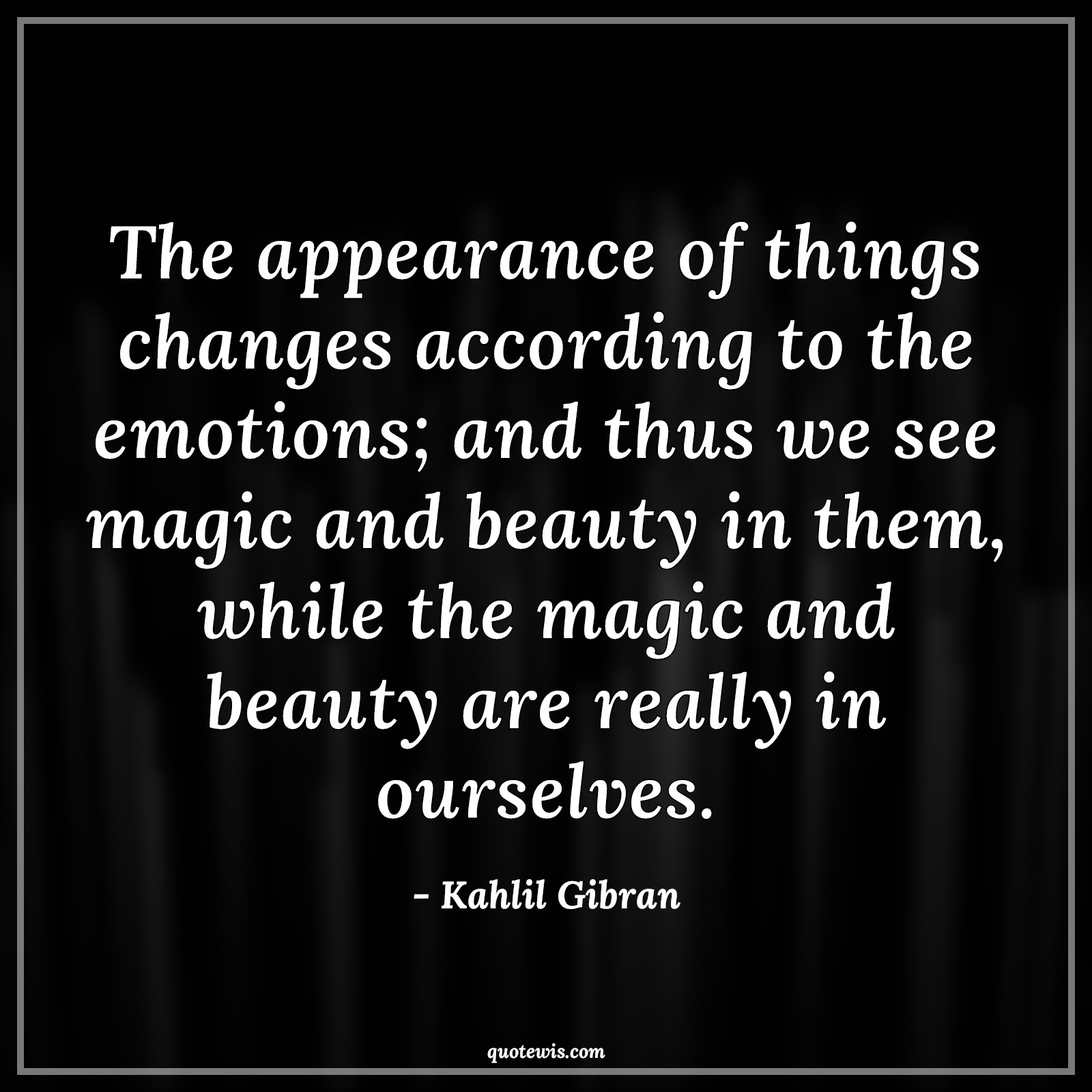 The appearance of things changes according to the emotions; and thus we see magic and beauty in them, while the magic and beauty are really in ourselves. - Kahlil Gibran Quotes |  Appearance Quotes, Change Quotes, Emotion Quotes, Magic Quotes, Beauty Quotes, Reality Quotes,